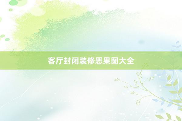 客厅封闭装修恶果图大全