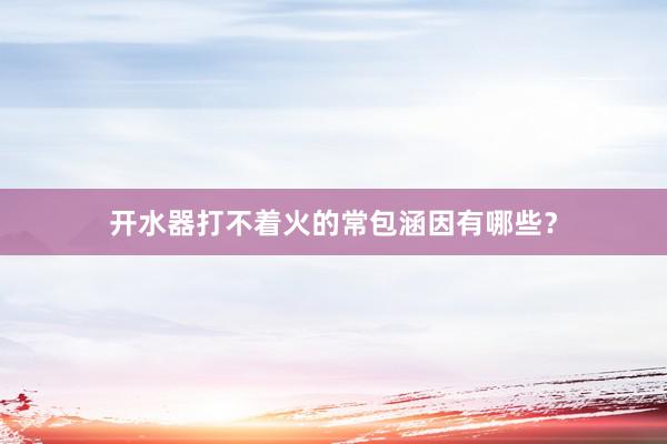 开水器打不着火的常包涵因有哪些？