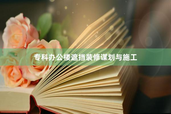 专科办公楼遮挡装修谋划与施工