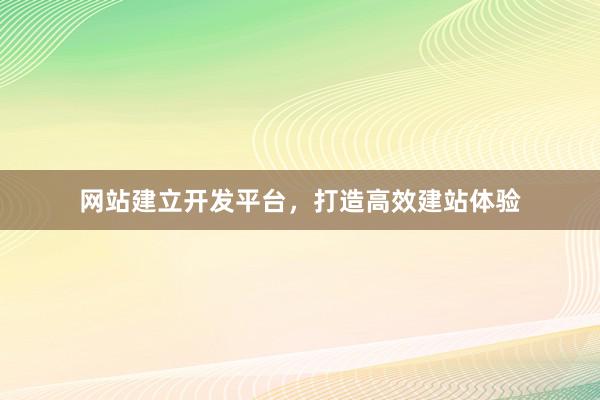 网站建立开发平台，打造高效建站体验