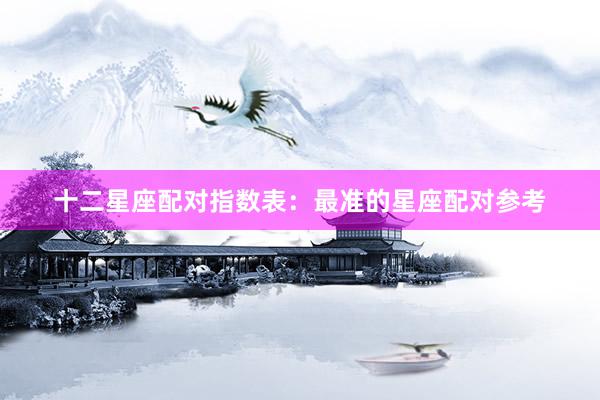 十二星座配对指数表：最准的星座配对参考
