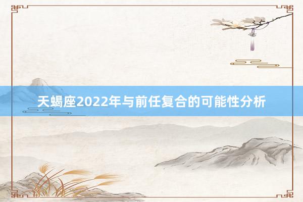 天蝎座2022年与前任复合的可能性分析