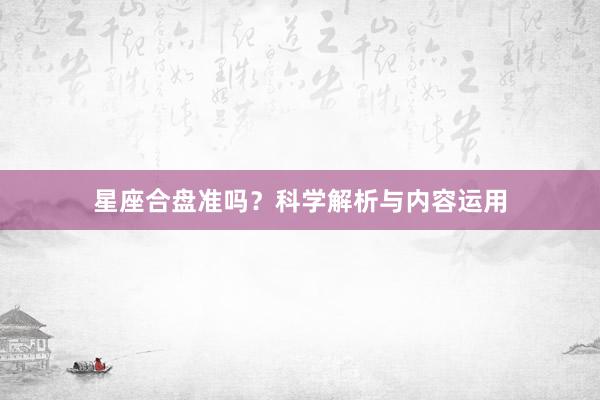 星座合盘准吗？科学解析与内容运用