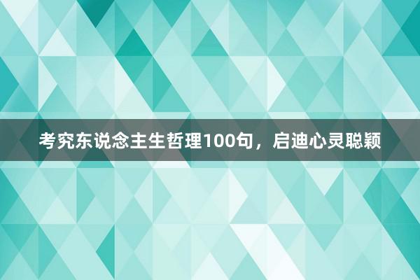考究东说念主生哲理100句，启迪心灵聪颖