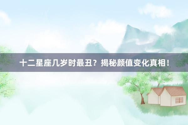 十二星座几岁时最丑？揭秘颜值变化真相！