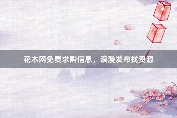 花木网免费求购信息，浪漫发布找资源