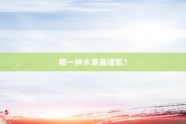 哪一种水草最增氧？