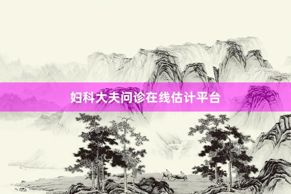 妇科大夫问诊在线估计平台