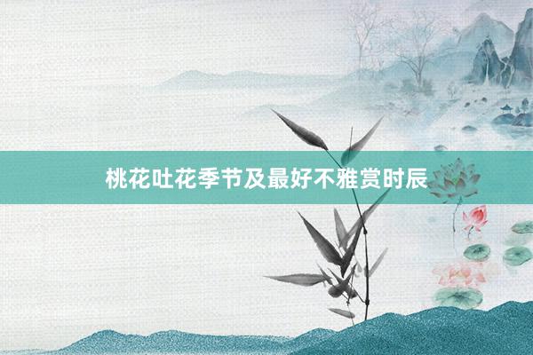 桃花吐花季节及最好不雅赏时辰