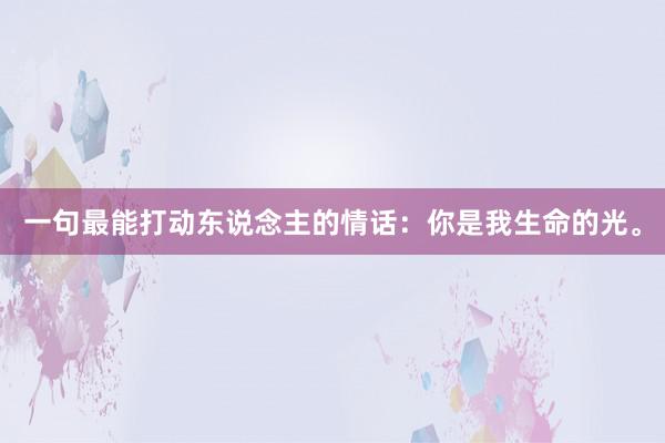一句最能打动东说念主的情话：你是我生命的光。