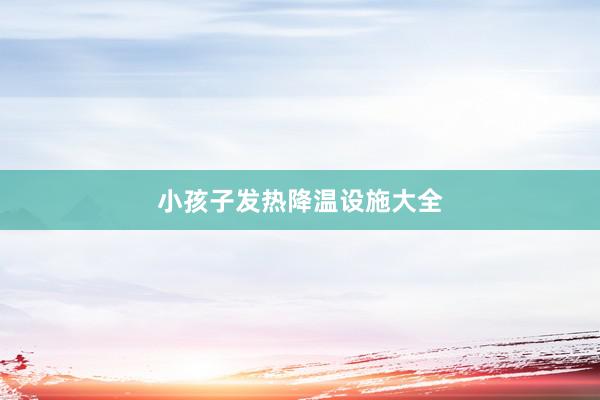 小孩子发热降温设施大全