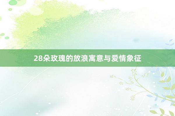 28朵玫瑰的放浪寓意与爱情象征