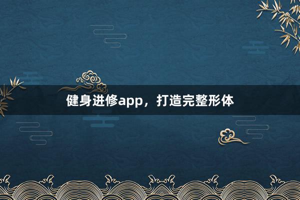 健身进修app,打造完整形体