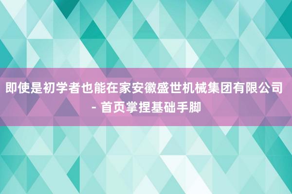 即使是初学者也能在家安徽盛世机械集团有限公司 - 首页掌捏基础手脚