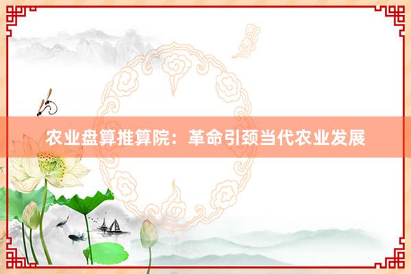 农业盘算推算院：革命引颈当代农业发展