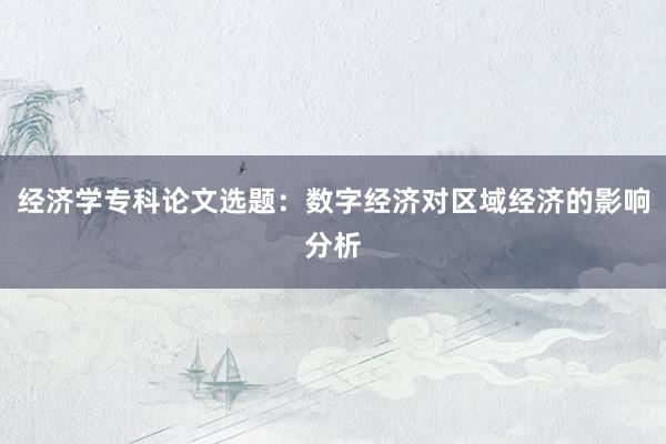 经济学专科论文选题：数字经济对区域经济的影响分析