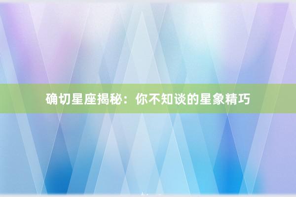 确切星座揭秘：你不知谈的星象精巧