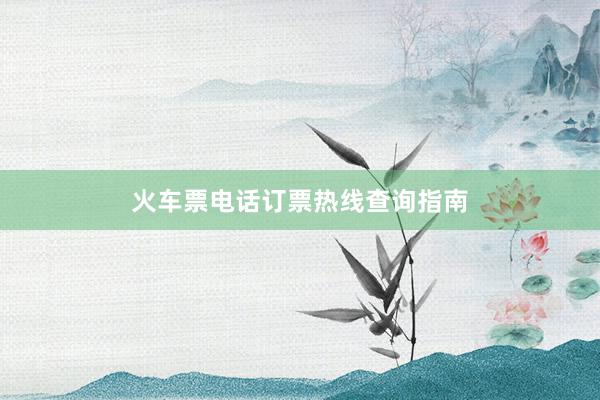 火车票电话订票热线查询指南